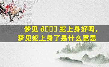 梦见 🕊 蛇上身好吗,梦见蛇上身了是什么意思